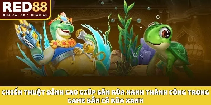 Chiến thuật đỉnh cao giúp săn rùa xanh thành công trong game bắn cá rùa xanh